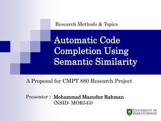 Research Methods & Topics

Automatic Code
Completion Using
Semantic Similarity
A Proposal for CMPT 880 Research Project
Presenter : Mohammad Masudur Rahman
(NSID: MOR543)

 