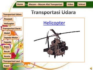 Helicopter
Home Macam – Macam Alat Transportasi
Transportasi Udara
Transportasi Laut
Transportasi Darat
Pesawat
Helicopter
Mobil
Sepeda Motor
Sepeda
Kereta
Becak
Bajaj
Kapal
Video Selesai
 