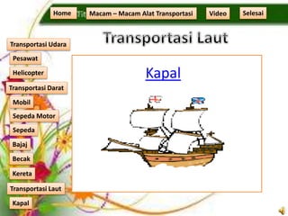 Kapal
Home Macam – Macam Alat Transportasi
Transportasi Udara
Transportasi Laut
Transportasi Darat
Pesawat
Helicopter
Kapal
Mobil
Sepeda Motor
Sepeda
Kereta
Becak
Bajaj
Video Selesai
 
