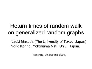Return times of random walk
on generalized random graphs
Naoki Masuda (The University of Tokyo, Japan)
Norio Konno (Yokohama Natl. Univ., Japan)
Ref: PRE, 69, 066113, 2004.

 