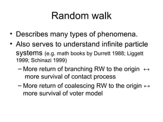 Random walk
• Describes many types of phenomena.
• Also serves to understand infinite particle
systems (e.g. math books by...