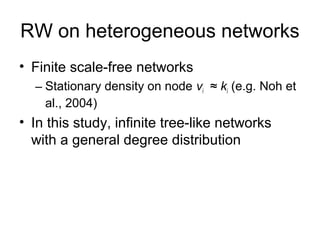 RW on heterogeneous networks
• Finite scale-free networks
– Stationary density on node vi ≈ ki (e.g. Noh et
al., 2004)

• ...