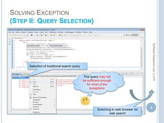 SOLVING EXCEPTION
(STEP II: QUERY SELECTION)
5
Selection of traditional search query
Switching to web browser for
web search
SoftwareResearchLab,UofS
This query may not
be sufficient enough
for most of the
exceptions
 