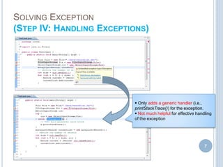 SOLVING EXCEPTION
(STEP IV: HANDLING EXCEPTIONS)
7
 Only adds a generic handler (i.e.,
printStackTrace()) for the exception.
 Not much helpful for effective handling
of the exception
 
