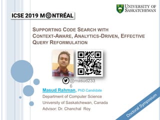 SUPPORTING CODE SEARCH WITH
CONTEXT-AWARE, ANALYTICS-DRIVEN, EFFECTIVE
QUERY REFORMULATION
Masud Rahman, PhD Candidate
Department of Computer Science
University of Saskatchewan, Canada
Advisor: Dr. Chanchal Roy
@masud233
6
 