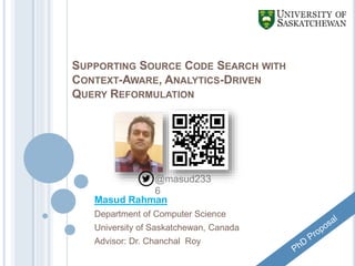 SUPPORTING SOURCE CODE SEARCH WITH
CONTEXT-AWARE, ANALYTICS-DRIVEN
QUERY REFORMULATION
Masud Rahman
Department of Computer Science
University of Saskatchewan, Canada
Advisor: Dr. Chanchal Roy
@masud233
6
 