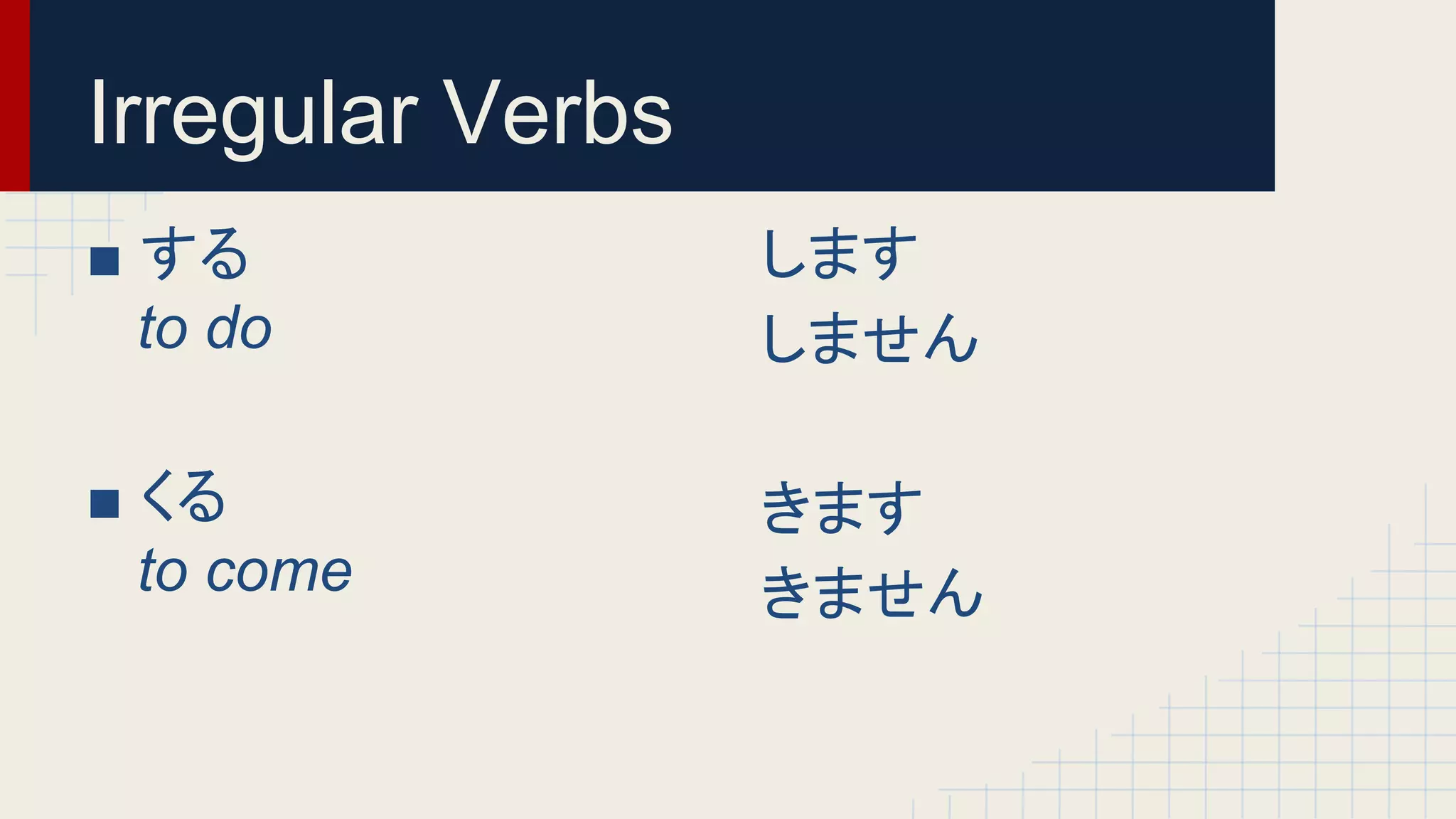 Irregular Verbs 
■ する 
to do 
■ くる 
to come 
します 
しません 
きます 
きません 
 