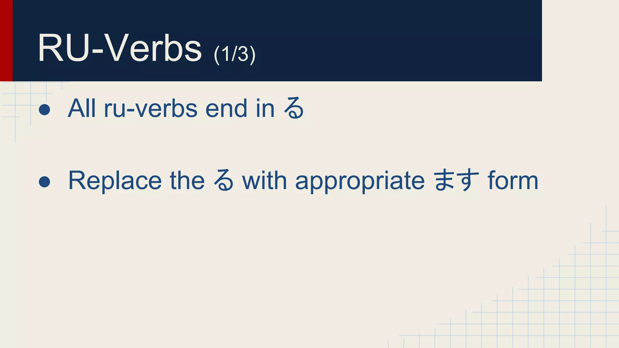 RU-Verbs (1/3) 
● All ru-verbs end in る 
● Replace the る with appropriate ます form 
 