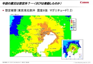 今回の震災は想定外？・・・（BCPは発動したのか）

 想定被害（東京湾北部沖 震度６強 マグニチュード7.2）




開示範囲：2011/06/01 NextWebセミナー 第5回 ご参加者   Ⓒ Canon Marketing Japan Inc., 2011
 