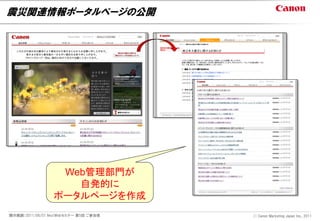 震災関連情報ポータルページの公開




                  Web管理部門が
                    自発的に
                 ポータルページを作成
開示範囲：2011/06/01 NextWebセミナー 第5回 ご参加者   Ⓒ Canon Marketing Japan Inc., 2011
 