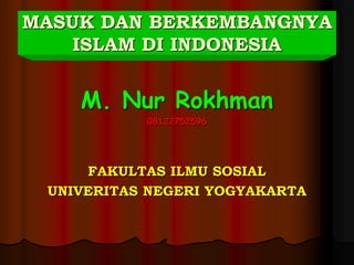 MASUK DAN BERKEMBANGNYA
ISLAM DI INDONESIA
M. Nur Rokhman
08122752596
FAKULTAS ILMU SOSIAL
UNIVERITAS NEGERI YOGYAKARTA
 