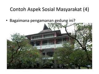 Contoh Aspek Sosial Masyarakat (4)
• Bagaimana pengamanan gedung ini?
 