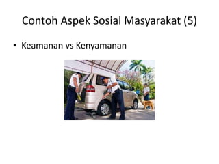 Contoh Aspek Sosial Masyarakat (5)
• Keamanan vs Kenyamanan
 