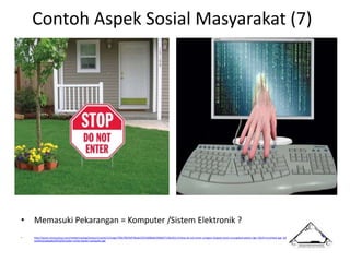 Contoh Aspek Sosial Masyarakat (7)
• Memasuki Pekarangan = Komputer /Sistem Elektronik ?
• http://www.victorystore.com/media/catalog/product/cache/1/image/700x700/9df78eab33525d08d6e5fb8d27136e95/s/t/stop-do-not-enter-octagon-shaped-stock-corrugated-plastic-sign-18x24-incontext.jpg; http://theriskyshift.com/wp-
content/uploads/2013/01/cyber-crime-hacker-computer.jpg
 