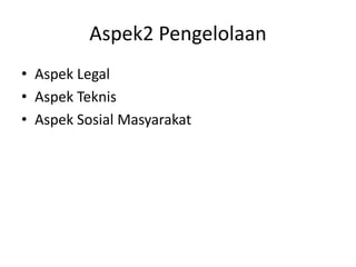 Aspek2 Pengelolaan
• Aspek Legal
• Aspek Teknis
• Aspek Sosial Masyarakat
 