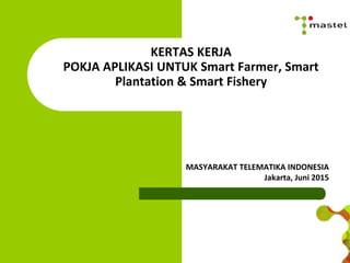 KERTAS KERJA
POKJA APLIKASI UNTUK Smart Farmer, Smart
Plantation & Smart Fishery
MASYARAKAT TELEMATIKA INDONESIA
Jakarta, Juni 2015
 