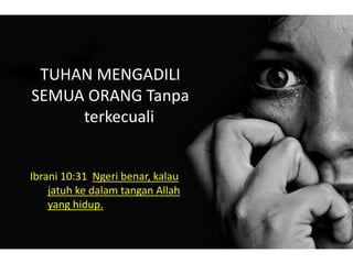 TUHAN MENGADILI
SEMUA ORANG Tanpa
terkecuali
Ibrani 10:31 Ngeri benar, kalau
jatuh ke dalam tangan Allah
yang hidup.
 
