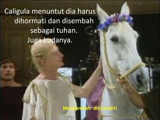 Caligula menuntut dia harus
dihormati dan disembah
sebagai tuhan.
Juga kudanya.
Menyembah diri sendiri
 
