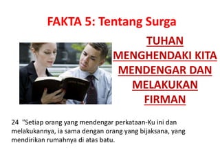 TUHAN
MENGHENDAKI KITA
MENDENGAR DAN
MELAKUKAN
FIRMAN
24 "Setiap orang yang mendengar perkataan-Ku ini dan
melakukannya, ia sama dengan orang yang bijaksana, yang
mendirikan rumahnya di atas batu.
FAKTA 5: Tentang Surga
 