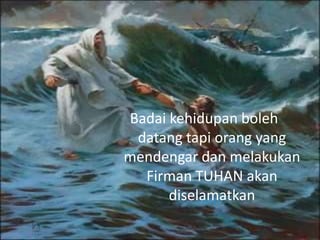 Badai kehidupan boleh
datang tapi orang yang
mendengar dan melakukan
Firman TUHAN akan
diselamatkan
 