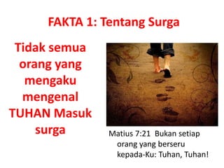 Tidak semua
orang yang
mengaku
mengenal
TUHAN Masuk
surga Matius 7:21 Bukan setiap
orang yang berseru
kepada-Ku: Tuhan, Tuhan!
FAKTA 1: Tentang Surga
 