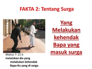 Yang
Melakukan
kehendak
Bapa yang
masuk surgaMatius 7: 21 b
melainkan dia yang
melakukan kehendak
Bapa-Ku yang di sorga.
FAKTA 2: Tentang Surga
 