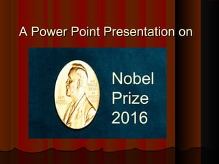 A Power Point Presentation onA Power Point Presentation on
Nobel
Prize
2016
 