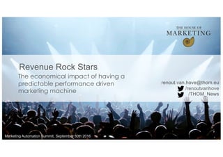 Marketing Automation Summit, September 30th 2016
The economical impact of having a
predictable performance driven
marketing machine
Revenue Rock Stars
renout.van.hove@thom.eu
/renoutvanhove
/THOM_News
 