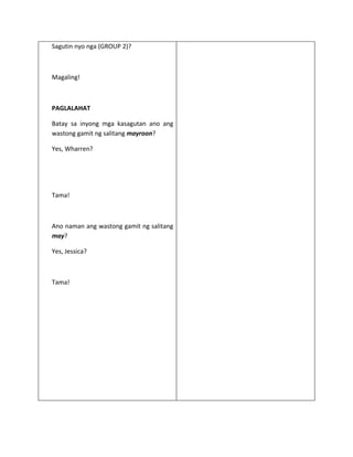 Sagutin nyo nga (GROUP 2)?



Magaling!



PAGLALAHAT

Batay sa inyong mga kasagutan ano ang
wastong gamit ng salitang mayroon?

Yes, Wharren?




Tama!



Ano naman ang wastong gamit ng salitang
may?

Yes, Jessica?



Tama!
 