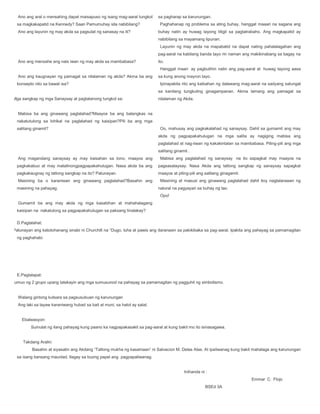 2. Ano ang aral o mensahing dapat maisapuso ng isang mag-aaral tungkol
sa magkakapatid na Kennedy? Saan Pamumuhay sila nabibilang?
3. Ano ang layunin ng may akda sa pagsulat ng sanasay na iti?
4. Ano ang mensahe ang nais iwan ng may akda sa mambabasa?
5. Ano ang kaugnayan ng pamagat sa nilalaman ng akda? Akma ba ang
konsepto nito sa bawat isa?
 Mga sangkap ng mga Sanaysay at pagtatanong tungkol sa:
1. Mabisa ba ang ginawang paglalahad?Maayos ba ang balangkas na
nakatutulong sa lohikal na paglalahad ng kaisipan?Pili ba ang mga
salitang ginamit?
2. Ang magandang sanaysay ay may kaisahan sa tono, maayos ang
pagkakabuo at may matalinongpagpapakahulugan. Nasa akda ba ang
pagkakaugnay ng tatlong sangkap na ito? Patunayan.
3. Masining ba o karaniwan ang ginawang paglalahad?Basahin ang
masining na pahayag.
4. Gumamit ba ang may akda ng mga kasabihan at mahahalagang
kaisipan na nakatulong sa pagpapakahulugan sa paksang tinalakay?
D.Paglalahat:
sa pagharap sa karunungan.
Paghahanap ng problema sa ating buhay, hanggat maaari na sagana ang
buhay natin ay huwag tayong titigil sa pagtatrabaho. Ang magkapatid ay
nabibilang sa mayamang lipunan.
Layunin ng may akda na mapabatid na dapat nating pahalalagahan ang
pag-aaral na kabilang banda tayo rin naman ang makikinabang sa bagay na
ito.
Hanggat maari ay pagbutihin natin ang pag-aaral at huwag tayong aasa
sa kung anong mayron tayo.
Ipinapakita rito ang kaibahan ng dalawang mag-aaral na sadyang salungat
sa kanilang tungkuling ginagampanan. Akma lamang ang pamagat sa
nilalaman ng Akda.
Oo, mahusay ang pagkakalahad ng sanaysay. Dahil sa gumamit ang may
akda ng pagpapakahulugan na mga salita ay nagiging mabisa ang
paglalahad at nag-iiwan ng kakakintalan sa mambabasa. Piling-pili ang mga
salitang ginamit .
Mabisa ang paglalahad ng sanaysay na ito sapagkat may maayos na
pagsasalaysay. Nasa Akda ang tatlong sangkap ng sanaysay sapagkat
maayos at piling-pili ang salitang ginagamit.
Masining at masusi ang ginawang paglalahad dahil itoy naglalarawan ng
natural na pagyayari sa buhay ng tao.
Opo!
 Patunayan ang katotohanang sinabi ni Churchill na “Dugo, luha at pawis ang daranasin sa pakikibaka sa pag-aaral. Ipakita ang pahayag sa pamamagitan
ng paghahabi.
E.Paglalapat:
 Bumuo ng 2 grupo upang talakayin ang mga sumusunod na pahayag sa pamamagitan ng pagguhit ng simbolismo.
1. Walang gintong kutsara sa pagsusubuan ng karunungan
2. Ang laki sa layaw karaniwang hubad sa bait at muni, sa hatol ay salat.
IV. Ebalwasyon:
Sumulat ng ilang pahayag kung paano ka nagpapakasakit sa pag-aaral at kung bakit mo ito isinasagawa.
V. Takdang Aralin:
Basahin at siyasatin ang Akdang “Tatlong mukha ng kasamaan” ni Salvacion M. Delas Alas. At ipaliwanag kung bakit mahalaga ang karunungan
sa isang bansang maunlad. Ilagay sa buong papel ang pagpapaliwanag.
Inihanda ni :
Emmar C. Flojo
BSEd 3A
 