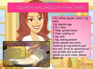 1 lb. yellow squash, about 2 lg.
ones
1 lg. beaten egg
1/2 c. flour
2 tbsp. grated onion
2 tbsp. cooking oil
1 tsp. salt
1 tsp. baking powder
Grate squash and onion.
Combine all ingredients and
mix well. Drop by spoonfuls on
hot griddle and cook until
golden on both sides. Makes
about 12.
 