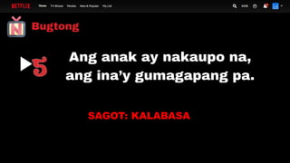Bugtong
Ang anak ay nakaupo na,
ang ina’y gumagapang pa.
SAGOT: KALABASA
 