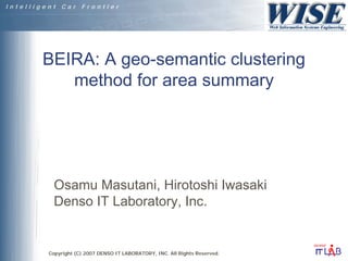 BEIRA: A geo-semantic clustering
   method for area summary




 Osamu Masutani, Hirotoshi Iwasaki
 Denso IT Laboratory, Inc.


Copyright (C) 2007 DENSO IT LABORATORY, INC. All Rights Reserved.
 
