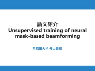 論文紹介
Unsupervised training of neural
mask-based beamforming
早稲田大学 升山義紀
 