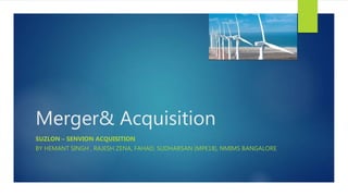 Merger& Acquisition
SUZLON – SENVION ACQUISITION
BY HEMANT SINGH , RAJESH ZENA, FAHAD, SUDHARSAN (MPE18), NMIMS BANGALORE
 