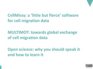 CC BY-SA 4.0
MULTIMOT: towards global exchange
of cell migration data
CellMissy: a ‘little but fierce’ software
for cell migration data
Open science: why you should speak it
and how to learn it
 