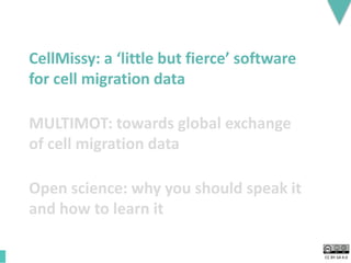 CC BY-SA 4.0
MULTIMOT: towards global exchange
of cell migration data
CellMissy: a ‘little but fierce’ software
for cell migration data
Open science: why you should speak it
and how to learn it
 
