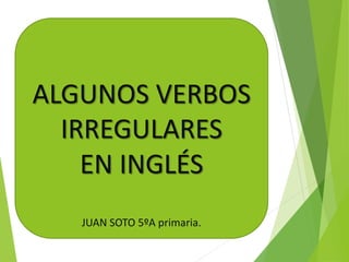 ALGUNOS VERBOS
IRREGULARES
EN INGLÉS
JUAN SOTO 5ºA primaria.
 