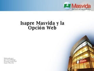 Isapre Masvida y la  Opción Web  Elaborada por: José Soto Hidalgo Gerente Comercial Isapre Masvida 