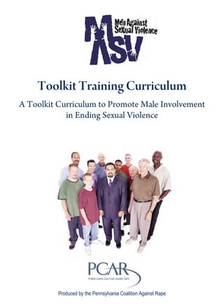 Toolkit Training Curriculum
A Toolkit Curriculum to Promote Male Involvement
            in Ending Sexual Violence




          Produced by the Pennsylvania Coalition Against Rape
 
