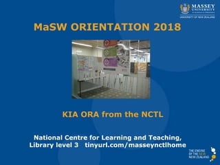 KIA ORA from the NCTL
MaSW ORIENTATION 2018
National Centre for Learning and Teaching,
Library level 3 tinyurl.com/masseynctlhome
 