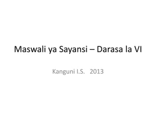 Maswali ya Sayansi – Darasa la VI
Kanguni I.S. 2013
 