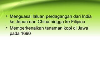 • Menguasai laluan perdagangan dari India
ke Jepun dan China hingga ke Filipina
• Memperkenalkan tanaman kopi di Jawa
pada 1690
 