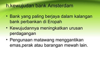h.kewujudan bank Amsterdam
• Bank yang paling berjaya dalam kalangan
bank perbankan di Eropah
• Kewujudannya meningkatkan urusan
perdagangan
• Pengunaan matawang menggantikan
emas,perak atau barangan mewah lain.
 