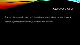 MASYARAKAT
Sekumpulan manusia yang berintaksi dalam suatu hubungan sosial. Mereka
mempunyai kesamaan budaya, wilayah dan identitas
 