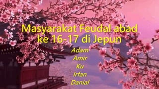 Masyarakat Feudal abad
ke 16-17 di Jepun
Adam
Amir
Ku
Irfan
Danial
 
