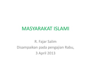 MASYARAKAT ISLAMI 
R. Fajar Salim 
Disampaikan pada pengajian Rabu, 
3 April 2013 
 