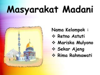 Masyarakat Madani 
Nama Kelompok : 
 Retno Astuti 
 Mariska Mulyono 
 Sekar Ajeng 
 Rima Rahmawati 
 