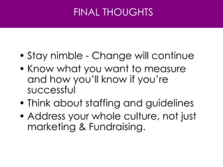 Stay nimble - Change will continue Know what you want to measure and how you’ll know if you’re successful Think about staffing and guidelines Address your whole culture, not just marketing & Fundraising. FINAL THOUGHTS 