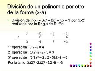 División de un polinomio por otro de la forma (x-a) División de P(x) = 3x 3  – 2x 2  – 5x – 9 por (x-2) realizada por la Regla de Ruffini 3  -2  -5  -9 2  6  8  6 3  4  3  -3 1º operación : 3.2 -2 = 4 2º operación : (3.2 -2).2 - 5 = 3 3º operación : [3(2)  2  – 2 . 2 - 5].2 -9 =-3 Por lo tanto  3.(2) 2  -2.(2) 2  -5.2 -9 = -3 